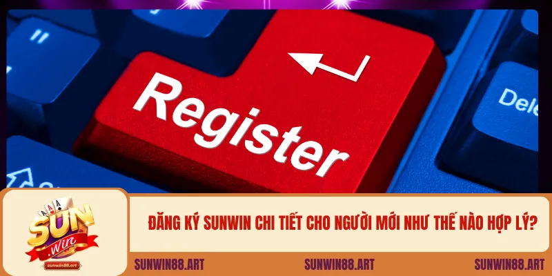 Đăng ký Sunwin chi tiết cho người mới như thế nào hợp lý?