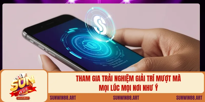 Tham gia trải nghiệm giải trí mượt mà mọi lúc mọi nơi như ý